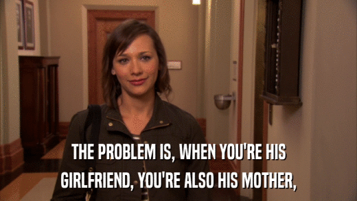 THE PROBLEM IS, WHEN YOU'RE HIS GIRLFRIEND, YOU'RE ALSO HIS MOTHER, 