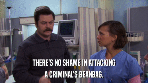 THERE'S NO SHAME IN ATTACKING A CRIMINAL'S BEANBAG. 