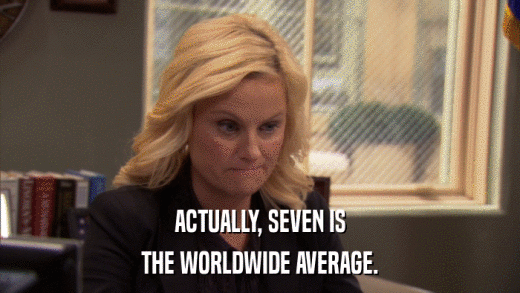 ACTUALLY, SEVEN IS THE WORLDWIDE AVERAGE. 