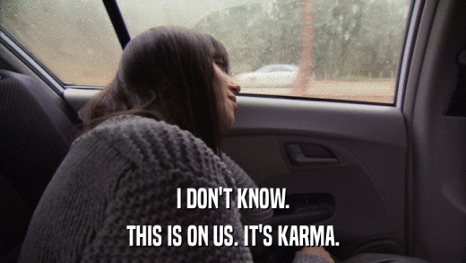 I DON'T KNOW. THIS IS ON US. IT'S KARMA. 