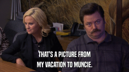 THAT'S A PICTURE FROM MY VACATION TO MUNCIE. 