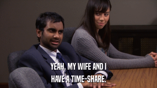 YEAH. MY WIFE AND I HAVE A TIME-SHARE. 