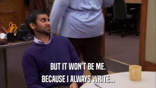 BUT IT WON'T BE ME. BECAUSE I ALWAYS WRITE... 