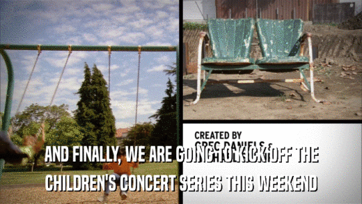 AND FINALLY, WE ARE GOING TO KICK OFF THE CHILDREN'S CONCERT SERIES THIS WEEKEND 
