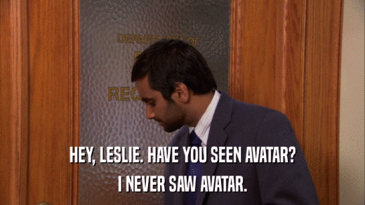 HEY, LESLIE. HAVE YOU SEEN AVATAR? I NEVER SAW AVATAR. 