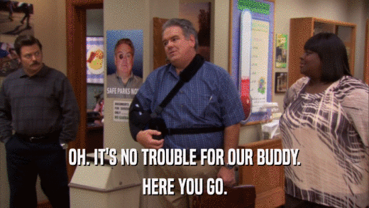 OH. IT'S NO TROUBLE FOR OUR BUDDY. HERE YOU GO. 