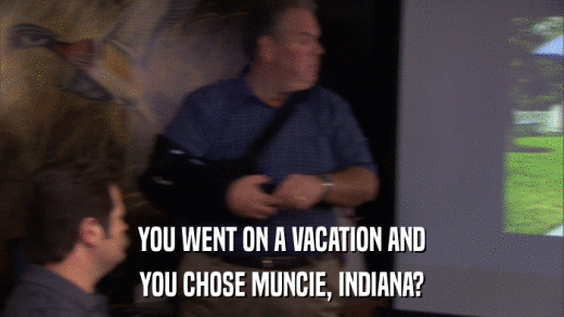 YOU WENT ON A VACATION AND YOU CHOSE MUNCIE, INDIANA? 