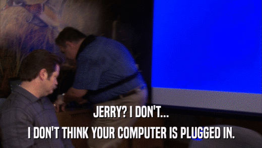 JERRY? I DON'T... I DON'T THINK YOUR COMPUTER IS PLUGGED IN. 