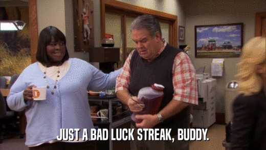 JUST A BAD LUCK STREAK, BUDDY.  