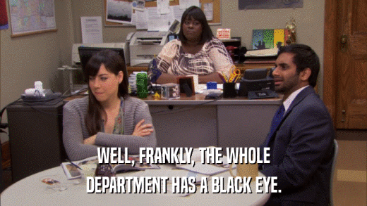 WELL, FRANKLY, THE WHOLE DEPARTMENT HAS A BLACK EYE. 