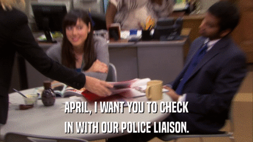 APRIL, I WANT YOU TO CHECK IN WITH OUR POLICE LIAISON. 