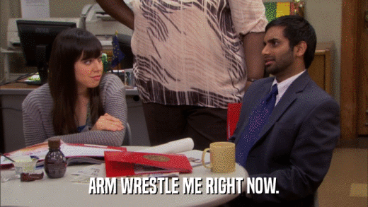 ARM WRESTLE ME RIGHT NOW.  