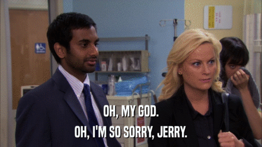 OH, MY GOD. OH, I'M SO SORRY, JERRY. 