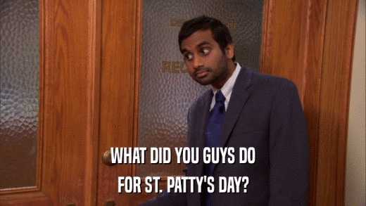 WHAT DID YOU GUYS DO FOR ST. PATTY'S DAY? 