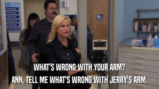 WHAT'S WRONG WITH YOUR ARM? ANN, TELL ME WHAT'S WRONG WITH JERRY'S ARM. 