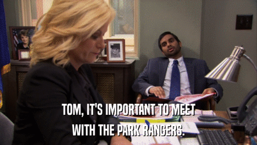 TOM, IT'S IMPORTANT TO MEET WITH THE PARK RANGERS. 