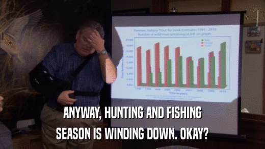 ANYWAY, HUNTING AND FISHING SEASON IS WINDING DOWN. OKAY? 