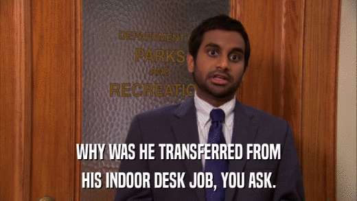 WHY WAS HE TRANSFERRED FROM HIS INDOOR DESK JOB, YOU ASK. 