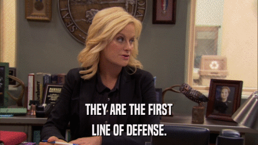 THEY ARE THE FIRST LINE OF DEFENSE. 