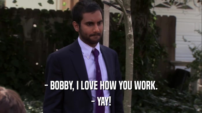 - BOBBY, I LOVE HOW YOU WORK. - YAY! 