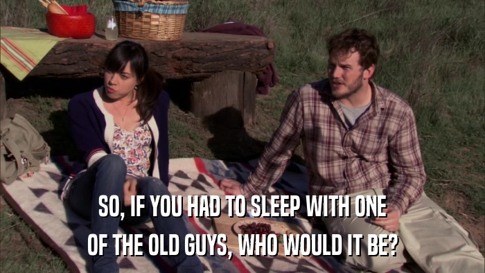 SO, IF YOU HAD TO SLEEP WITH ONE OF THE OLD GUYS, WHO WOULD IT BE? 