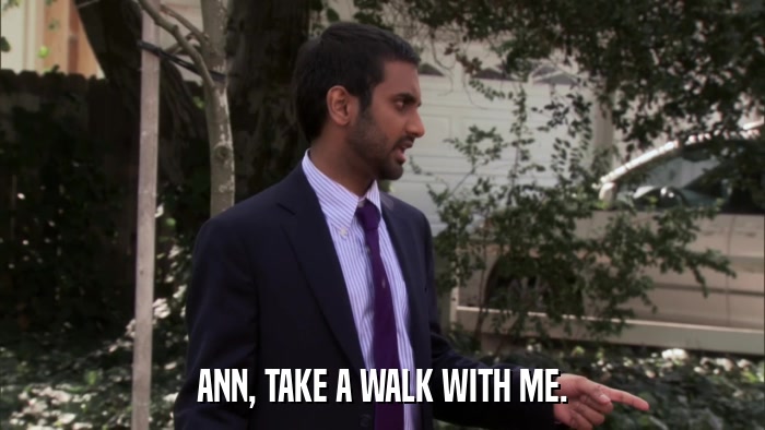 ANN, TAKE A WALK WITH ME.  