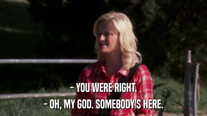 - YOU WERE RIGHT. - OH, MY GOD. SOMEBODY'S HERE. 