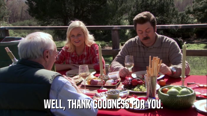 WELL, THANK GOODNESS FOR YOU.  