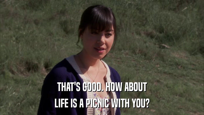 THAT'S GOOD. HOW ABOUT LIFE IS A PICNIC WITH YOU? 
