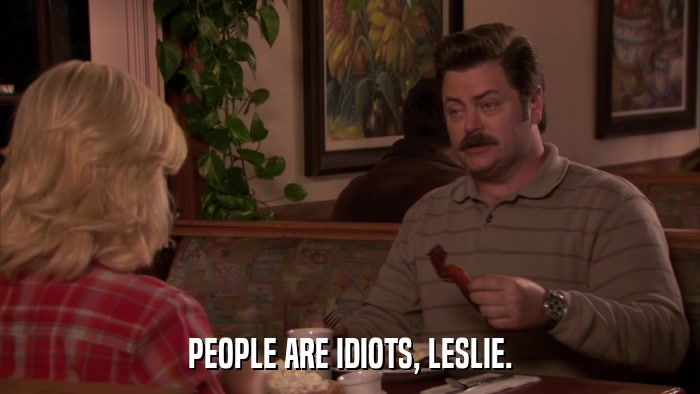 PEOPLE ARE IDIOTS, LESLIE.  