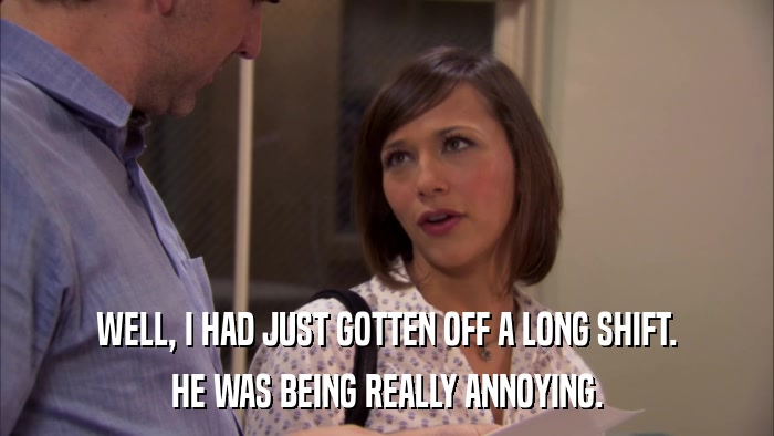 WELL, I HAD JUST GOTTEN OFF A LONG SHIFT. HE WAS BEING REALLY ANNOYING. 