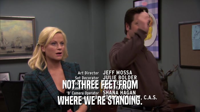 NOT THREE FEET FROM WHERE WE'RE STANDING. 