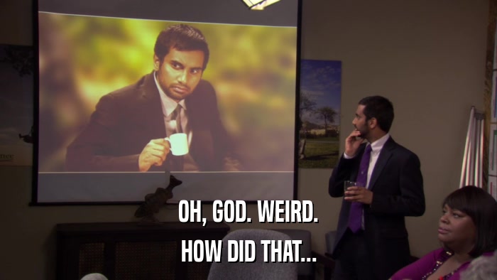OH, GOD. WEIRD. HOW DID THAT... 