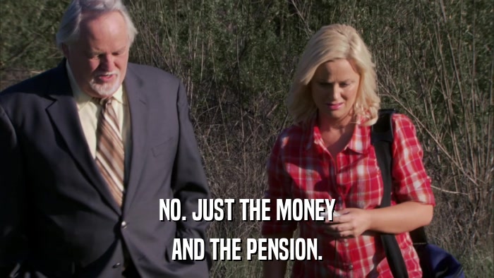 NO. JUST THE MONEY AND THE PENSION. 