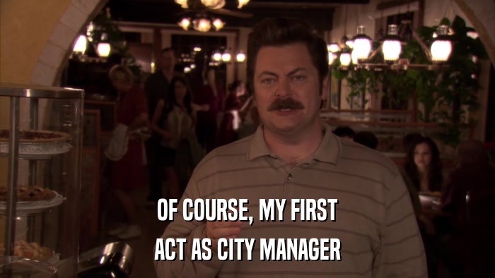 OF COURSE, MY FIRST ACT AS CITY MANAGER 