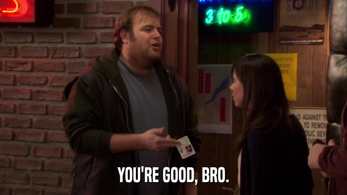 YOU'RE GOOD, BRO.  