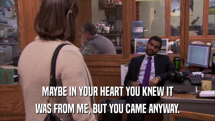 MAYBE IN YOUR HEART YOU KNEW IT WAS FROM ME, BUT YOU CAME ANYWAY. 
