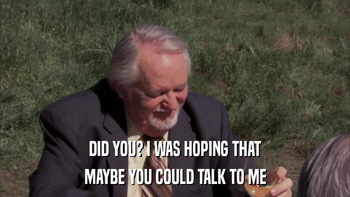 DID YOU? I WAS HOPING THAT MAYBE YOU COULD TALK TO ME 