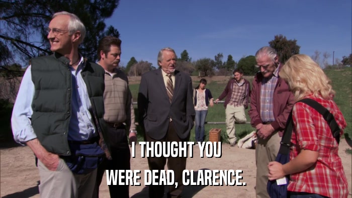 I THOUGHT YOU WERE DEAD, CLARENCE. 