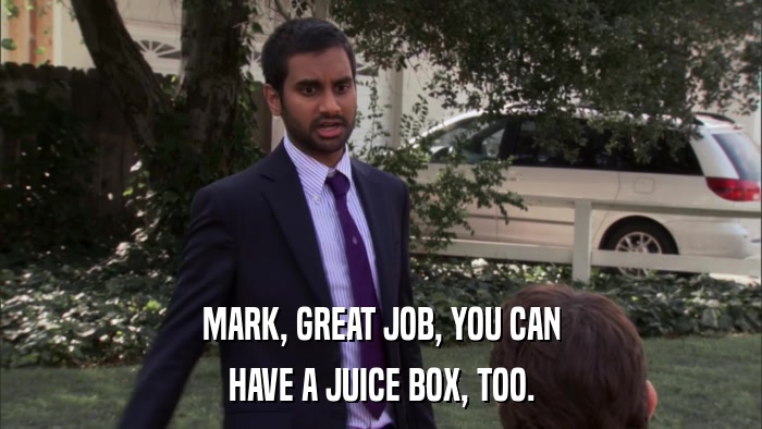 MARK, GREAT JOB, YOU CAN HAVE A JUICE BOX, TOO. 