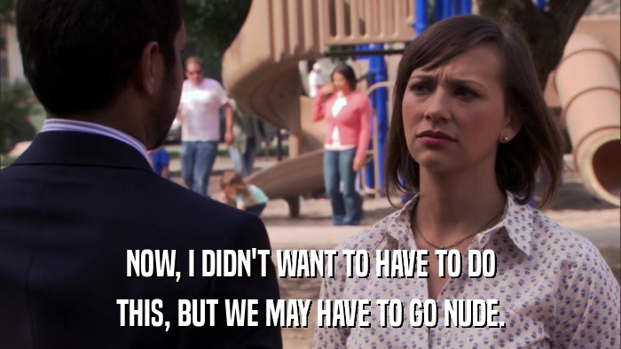 NOW, I DIDN'T WANT TO HAVE TO DO THIS, BUT WE MAY HAVE TO GO NUDE. 