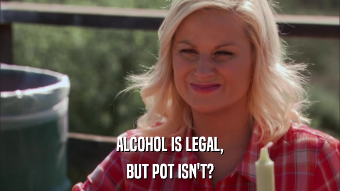 ALCOHOL IS LEGAL, BUT POT ISN'T? 