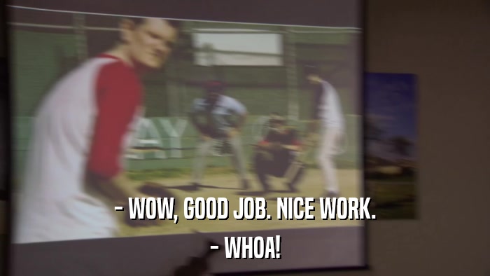 - WOW, GOOD JOB. NICE WORK. - WHOA! 