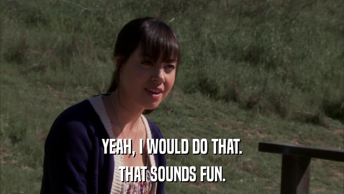 YEAH, I WOULD DO THAT. THAT SOUNDS FUN. 