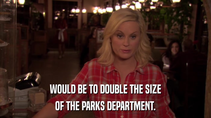 WOULD BE TO DOUBLE THE SIZE OF THE PARKS DEPARTMENT. 