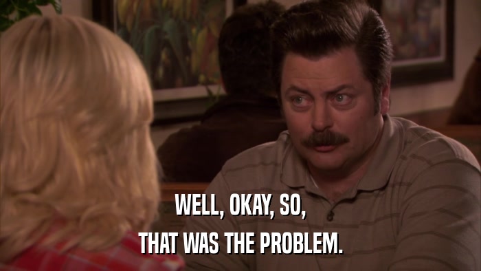 WELL, OKAY, SO, THAT WAS THE PROBLEM. 