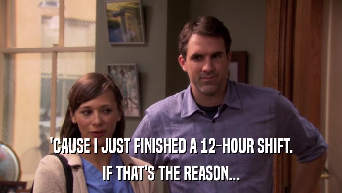 'CAUSE I JUST FINISHED A 12-HOUR SHIFT. IF THAT'S THE REASON... 