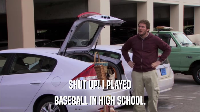 SHUT UP! I PLAYED BASEBALL IN HIGH SCHOOL. 