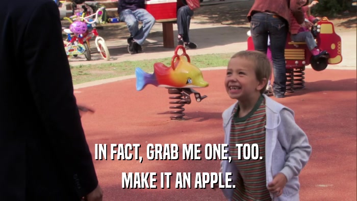 IN FACT, GRAB ME ONE, TOO. MAKE IT AN APPLE. 