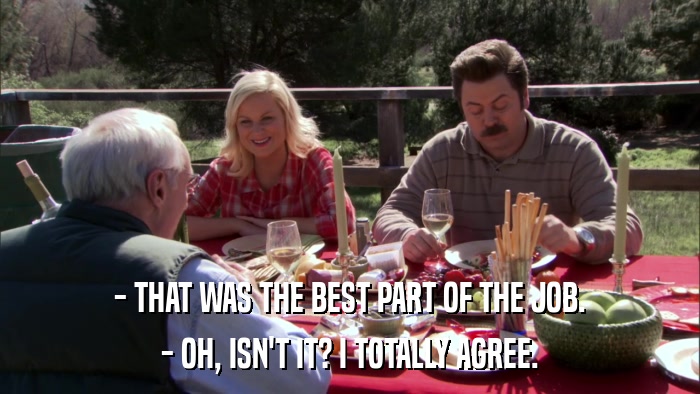 - THAT WAS THE BEST PART OF THE JOB. - OH, ISN'T IT? I TOTALLY AGREE. 